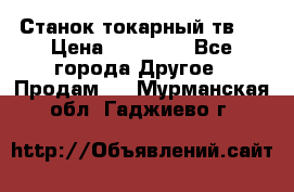 Станок токарный тв-4 › Цена ­ 53 000 - Все города Другое » Продам   . Мурманская обл.,Гаджиево г.